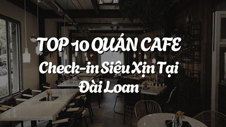 Top 10 Quán Cafe Siêu Xịn Dành Cho Tín Đồ Sống Ảo Tại Đài Loan
